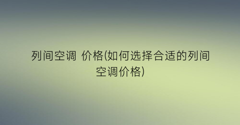 列间空调 价格(如何选择合适的列间空调价格)